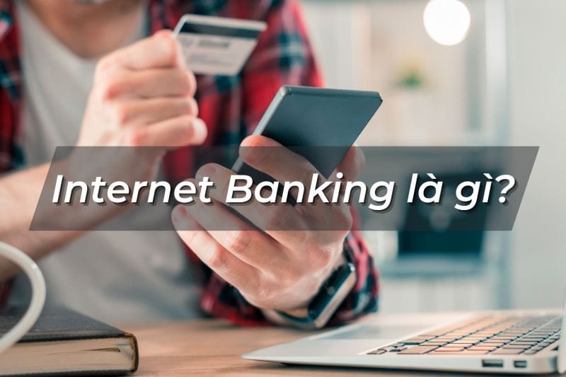 Internet banking là gì? Tìm hiểu những tiện ích của Internet banking