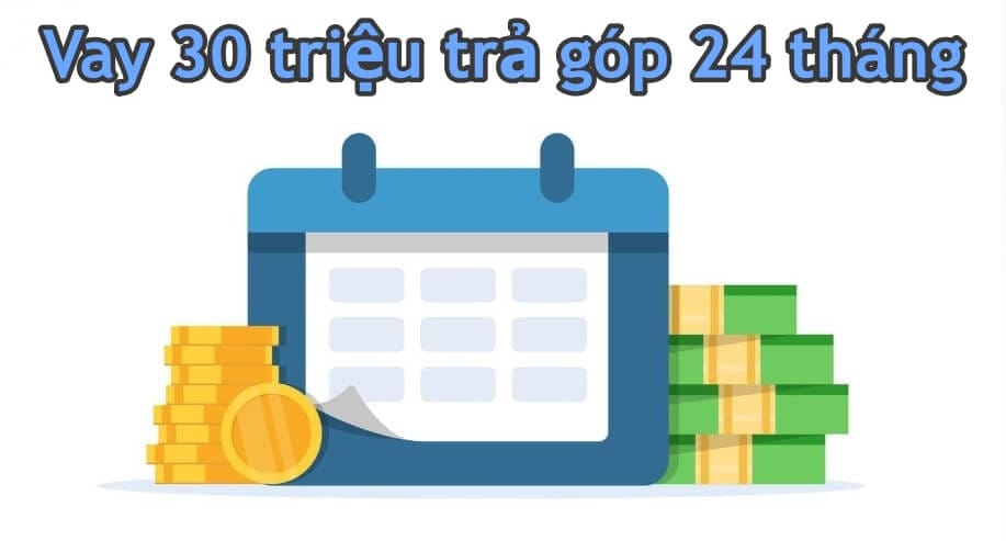 Hướng Dẫn Vay 30 Triệu Trả Góp 24 Tháng Mới Nhất