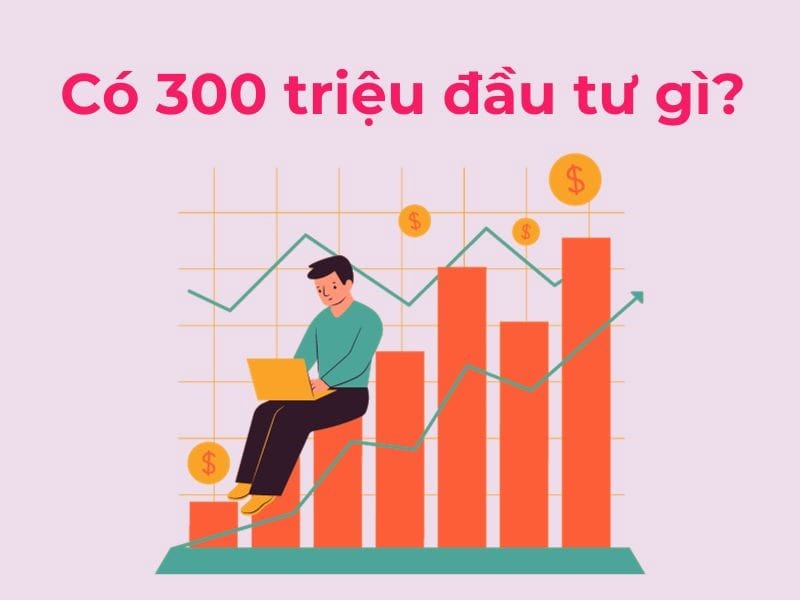 Có 300 triệu nên đầu tư gì hiệu quả nhất